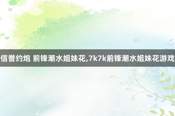信誉约炮 前锋潮水姐妹花，7k7k前锋潮水姐妹花游戏