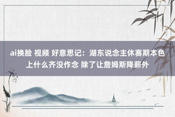 ai换脸 视频 好意思记：湖东说念主休赛期本色上什么齐没作念 除了让詹姆斯降薪外