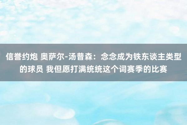 信誉约炮 奥萨尔-汤普森：念念成为铁东谈主类型的球员 我但愿打满统统这个词赛季的比赛