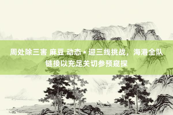 周处除三害 麻豆 动态 • 迎三线挑战，海港全队链接以充足关切参预窥探
