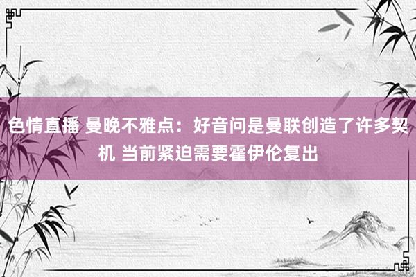 色情直播 曼晚不雅点：好音问是曼联创造了许多契机 当前紧迫需要霍伊伦复出