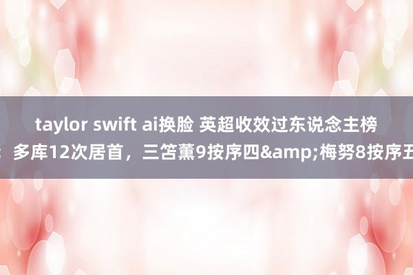taylor swift ai换脸 英超收效过东说念主榜：多库12次居首，三笘薫9按序四&梅努8按序五