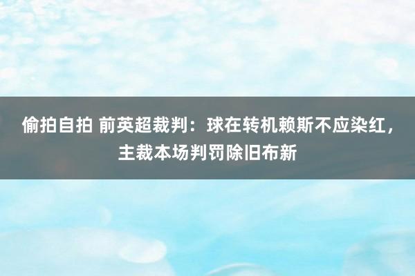 偷拍自拍 前英超裁判：球在转机赖斯不应染红，主裁本场判罚除旧布新