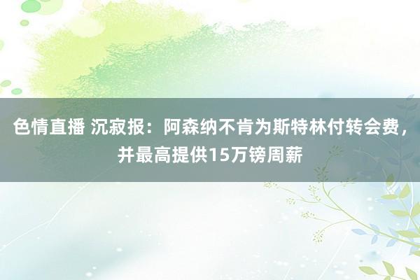 色情直播 沉寂报：阿森纳不肯为斯特林付转会费，并最高提供15万镑周薪