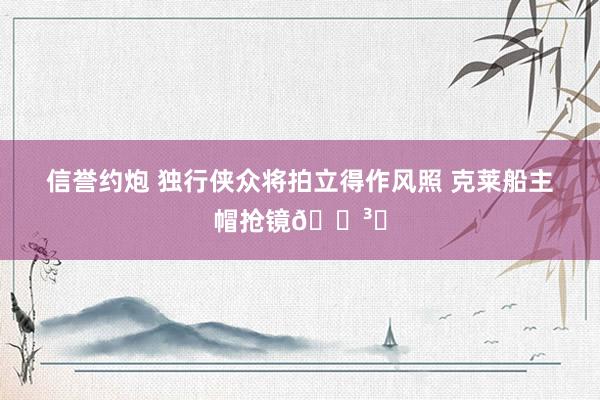信誉约炮 独行侠众将拍立得作风照 克莱船主帽抢镜🛳️