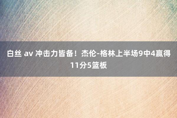 白丝 av 冲击力皆备！杰伦-格林上半场9中4赢得11分5篮板