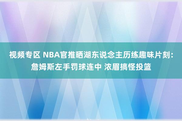 视频专区 NBA官推晒湖东说念主历练趣味片刻：詹姆斯左手罚球连中 浓眉搞怪投篮