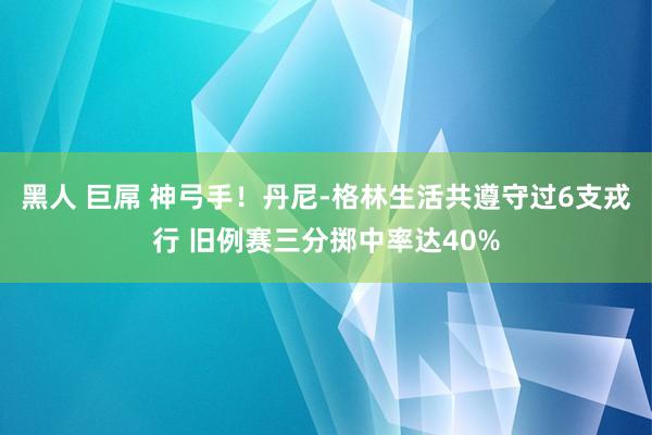 黑人 巨屌 神弓手！丹尼-格林生活共遵守过6支戎行 旧例赛三分掷中率达40%
