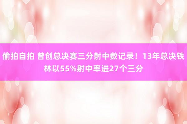 偷拍自拍 曾创总决赛三分射中数记录！13年总决铁林以55%射中率进27个三分