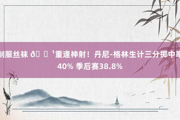 制服丝袜 🏹重逢神射！丹尼-格林生计三分掷中率40% 季后赛38.8%
