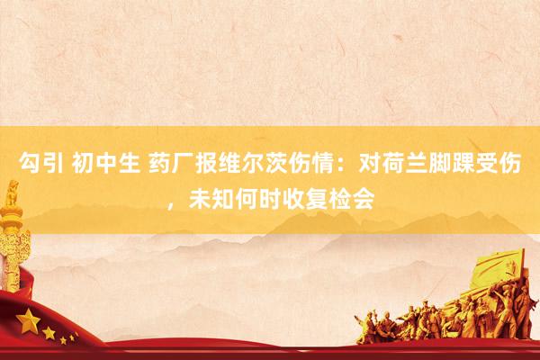 勾引 初中生 药厂报维尔茨伤情：对荷兰脚踝受伤，未知何时收复检会