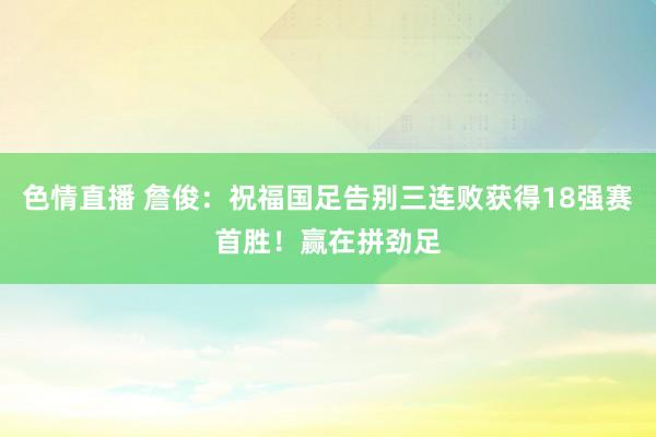 色情直播 詹俊：祝福国足告别三连败获得18强赛首胜！赢在拼劲足
