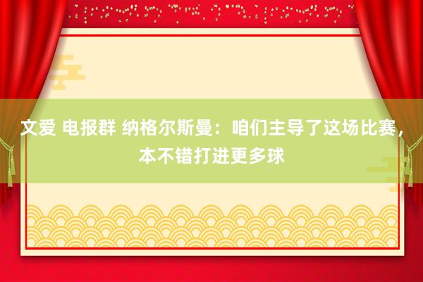 文爱 电报群 纳格尔斯曼：咱们主导了这场比赛，本不错打进更多球