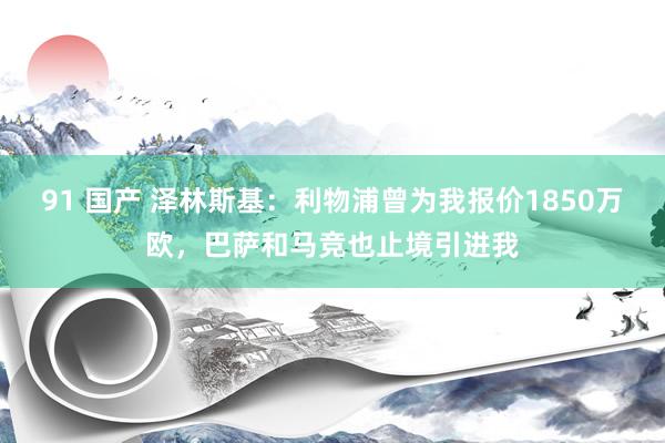 91 国产 泽林斯基：利物浦曾为我报价1850万欧，巴萨和马竞也止境引进我
