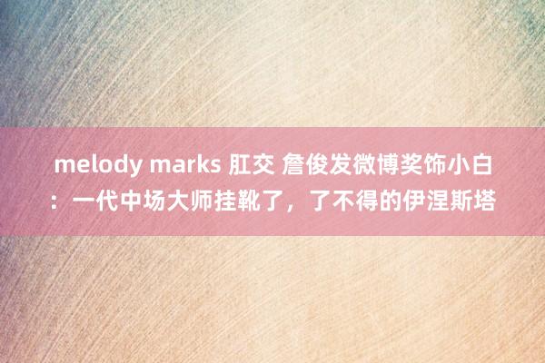 melody marks 肛交 詹俊发微博奖饰小白：一代中场大师挂靴了，了不得的伊涅斯塔