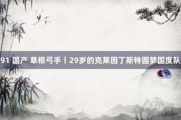 91 国产 草根弓手丨29岁的克莱因丁斯特圆梦国度队