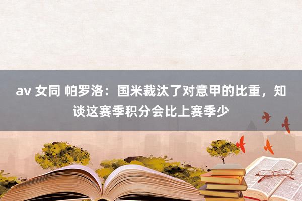 av 女同 帕罗洛：国米裁汰了对意甲的比重，知谈这赛季积分会比上赛季少
