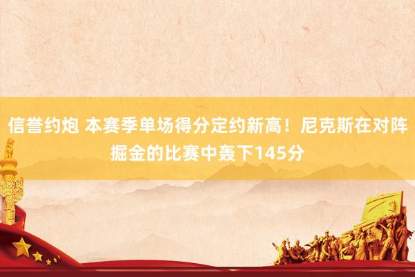 信誉约炮 本赛季单场得分定约新高！尼克斯在对阵掘金的比赛中轰下145分