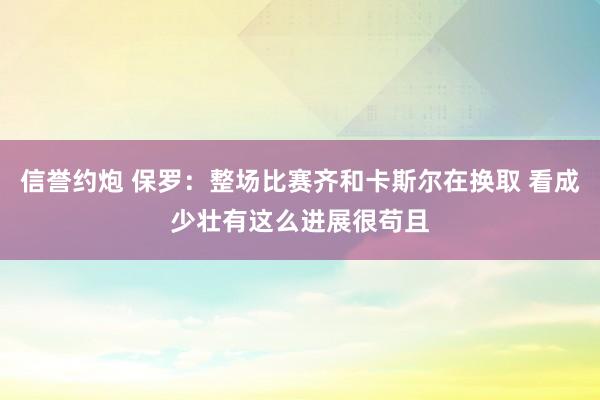 信誉约炮 保罗：整场比赛齐和卡斯尔在换取 看成少壮有这么进展很苟且