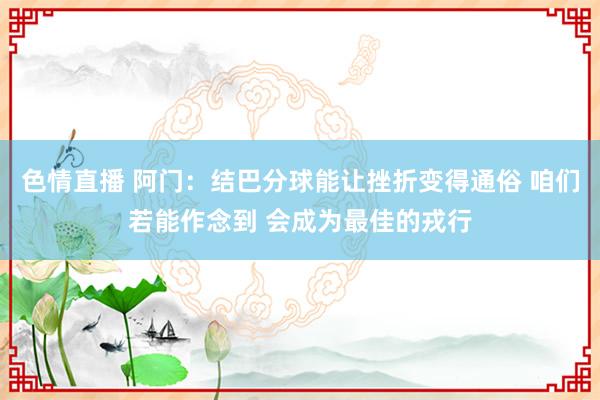 色情直播 阿门：结巴分球能让挫折变得通俗 咱们若能作念到 会成为最佳的戎行