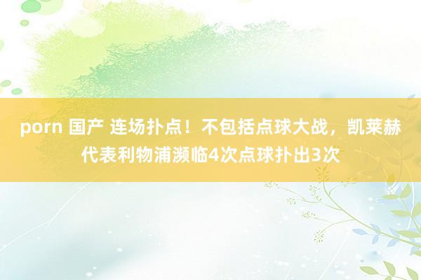 porn 国产 连场扑点！不包括点球大战，凯莱赫代表利物浦濒临4次点球扑出3次