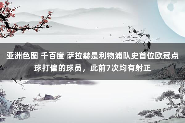 亚洲色图 千百度 萨拉赫是利物浦队史首位欧冠点球打偏的球员，此前7次均有射正
