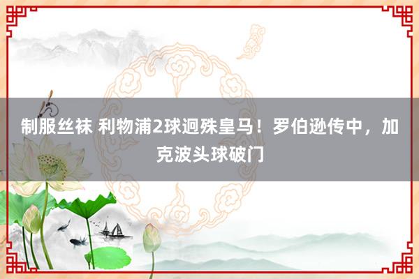 制服丝袜 利物浦2球迥殊皇马！罗伯逊传中，加克波头球破门