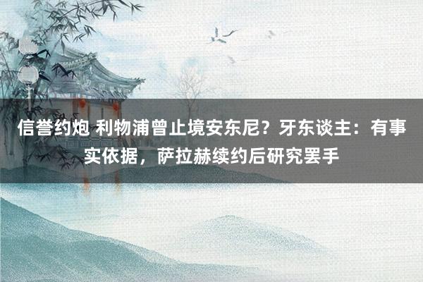 信誉约炮 利物浦曾止境安东尼？牙东谈主：有事实依据，萨拉赫续约后研究罢手