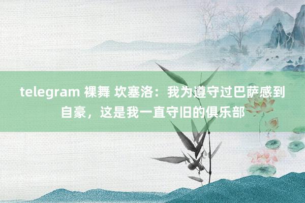 telegram 裸舞 坎塞洛：我为遵守过巴萨感到自豪，这是我一直守旧的俱乐部