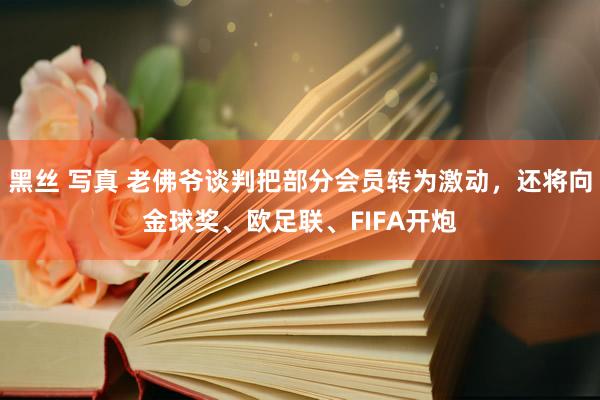 黑丝 写真 老佛爷谈判把部分会员转为激动，还将向金球奖、欧足联、FIFA开炮