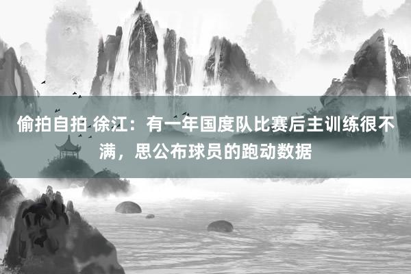 偷拍自拍 徐江：有一年国度队比赛后主训练很不满，思公布球员的跑动数据
