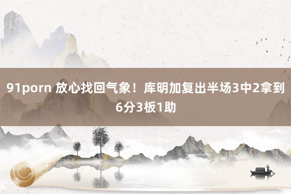 91porn 放心找回气象！库明加复出半场3中2拿到6分3板1助