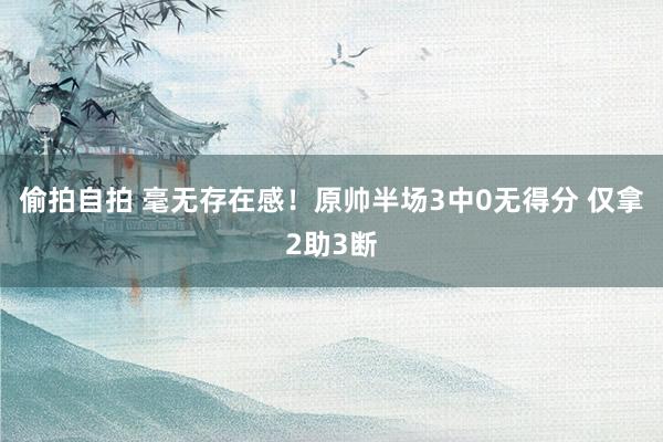 偷拍自拍 毫无存在感！原帅半场3中0无得分 仅拿2助3断