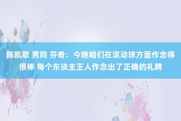 陈凯歌 男同 芬奇：今晚咱们在滚动球方面作念得很棒 每个东谈主王人作念出了正确的礼聘
