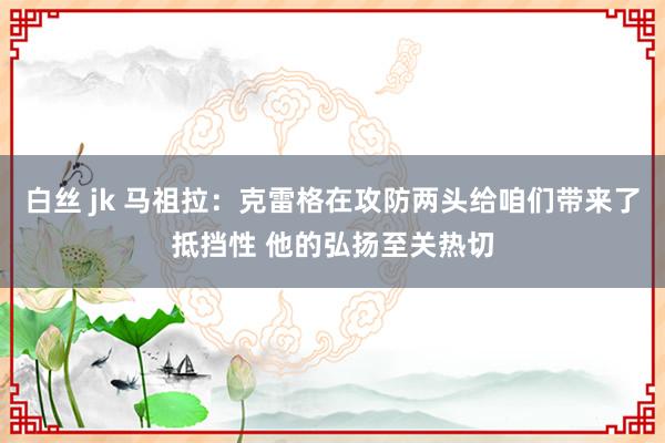 白丝 jk 马祖拉：克雷格在攻防两头给咱们带来了抵挡性 他的弘扬至关热切
