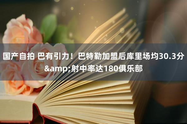 国产自拍 巴有引力！巴特勒加盟后库里场均30.3分&射中率达180俱乐部