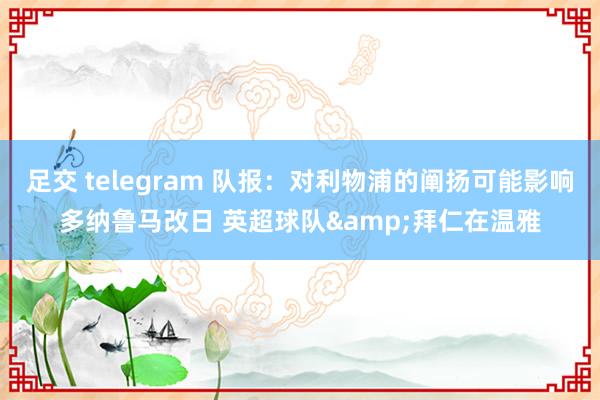 足交 telegram 队报：对利物浦的阐扬可能影响多纳鲁马改日 英超球队&拜仁在温雅