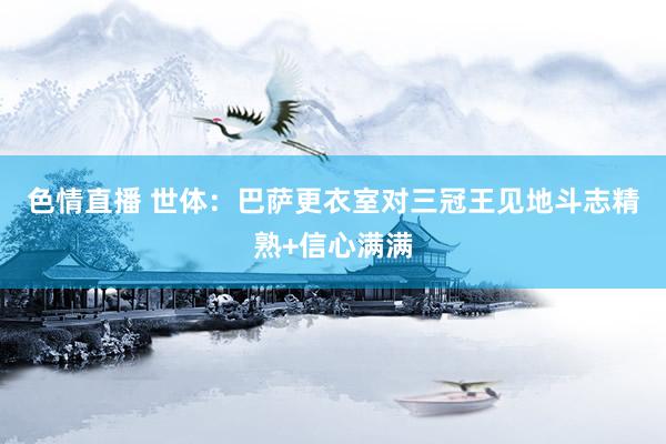 色情直播 世体：巴萨更衣室对三冠王见地斗志精熟+信心满满