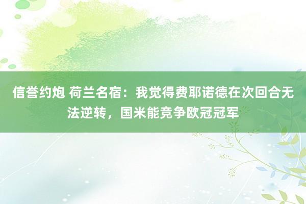 信誉约炮 荷兰名宿：我觉得费耶诺德在次回合无法逆转，国米能竞争欧冠冠军