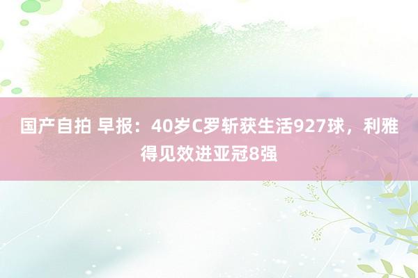 国产自拍 早报：40岁C罗斩获生活927球，利雅得见效进亚冠8强