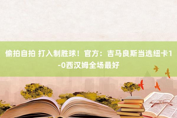 偷拍自拍 打入制胜球！官方：吉马良斯当选纽卡1-0西汉姆全场最好