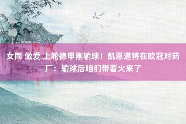 女同 做爱 上轮德甲刚输球！凯恩道将在欧冠对药厂：输球后咱们带着火来了