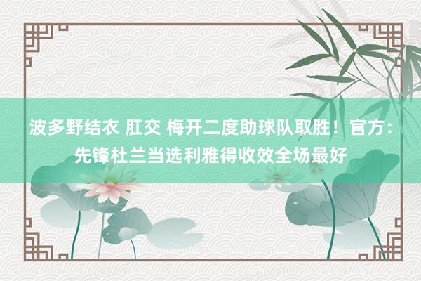 波多野结衣 肛交 梅开二度助球队取胜！官方：先锋杜兰当选利雅得收效全场最好