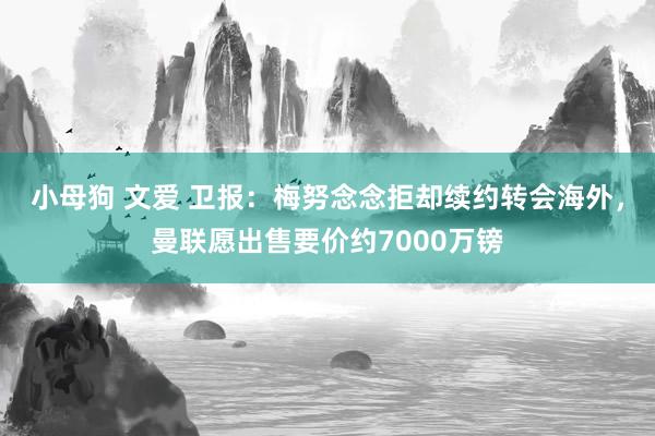 小母狗 文爱 卫报：梅努念念拒却续约转会海外，曼联愿出售要价约7000万镑