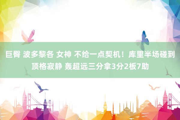 巨臀 波多黎各 女神 不给一点契机！库里半场碰到顶格寂静 轰超远三分拿3分2板7助