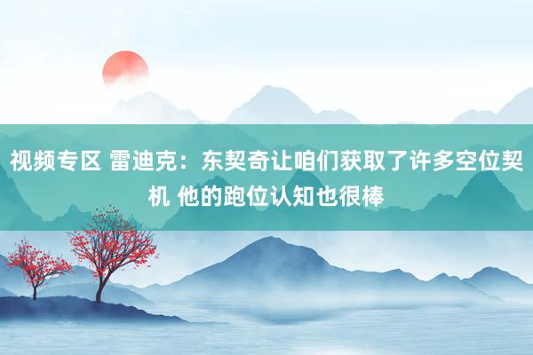 视频专区 雷迪克：东契奇让咱们获取了许多空位契机 他的跑位认知也很棒
