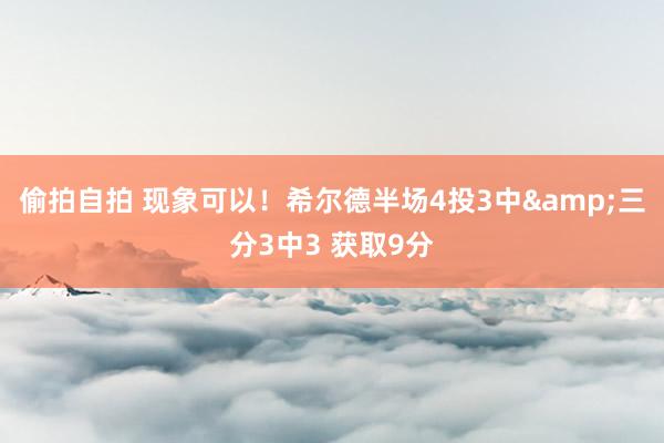 偷拍自拍 现象可以！希尔德半场4投3中&三分3中3 获取9分