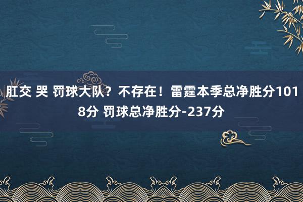 肛交 哭 罚球大队？不存在！雷霆本季总净胜分1018分 罚球总净胜分-237分