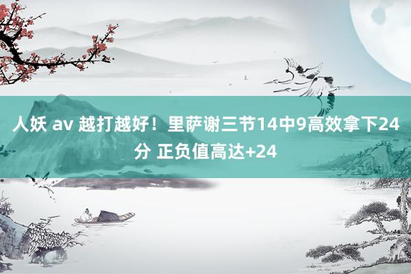 人妖 av 越打越好！里萨谢三节14中9高效拿下24分 正负值高达+24