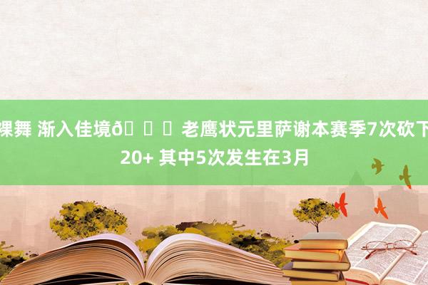 裸舞 渐入佳境😎老鹰状元里萨谢本赛季7次砍下20+ 其中5次发生在3月